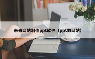 海丰未来网站制作ppt软件（ppt做网站）