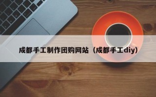 海丰成都手工制作团购网站（成都手工diy）