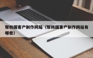 海丰帮韩国客户制作网站（帮韩国客户制作网站有哪些）